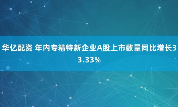 华亿配资 年内专精特新企业A股上市数量同比增长33.33%