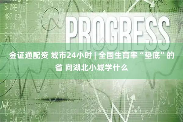 金证通配资 城市24小时 | 全国生育率“垫底”的省 向湖北小城学什么
