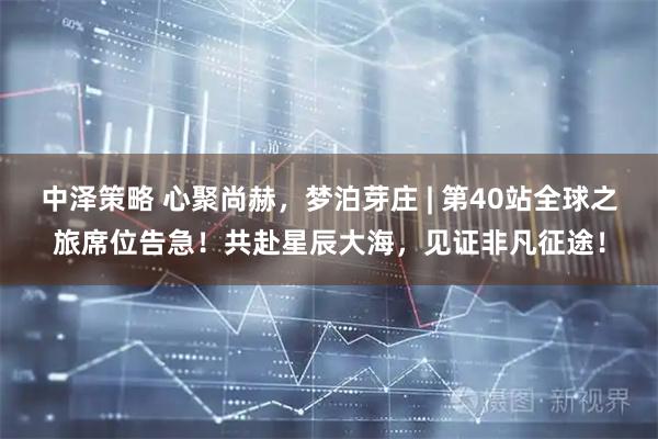 中泽策略 心聚尚赫，梦泊芽庄 | 第40站全球之旅席位告急！共赴星辰大海，见证非凡征途！