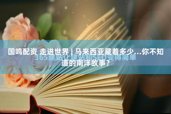国鸣配资 走进世界 | 马来西亚藏着多少...你不知道的南洋故事？