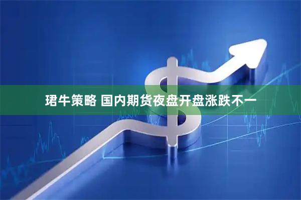珺牛策略 国内期货夜盘开盘涨跌不一