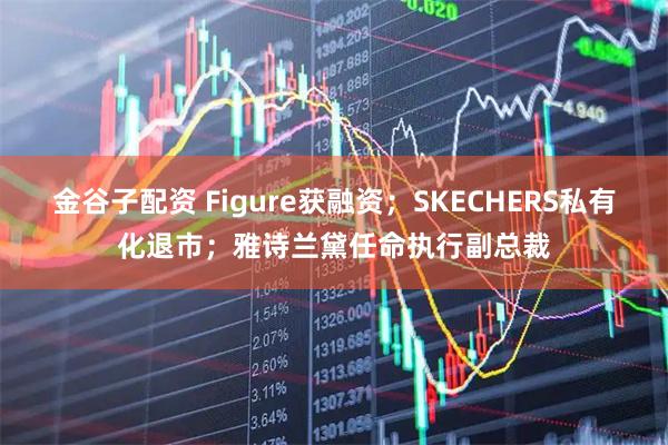 金谷子配资 Figure获融资；SKECHERS私有化退市；雅诗兰黛任命执行副总裁