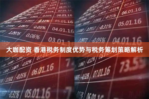 大咖配资 香港税务制度优势与税务筹划策略解析
