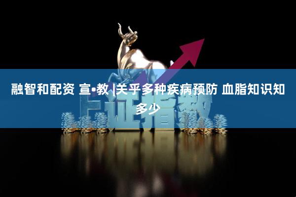 融智和配资 宣•教 |关乎多种疾病预防 血脂知识知多少
