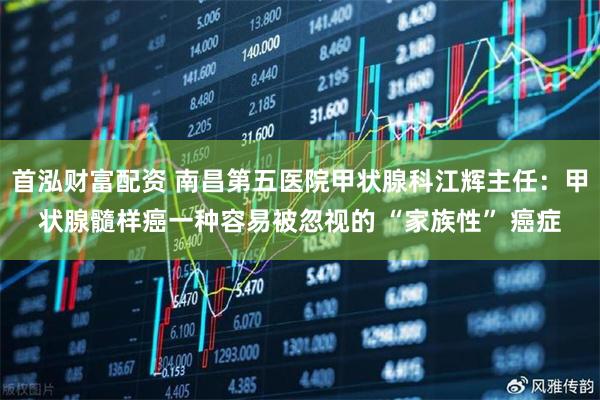 首泓财富配资 南昌第五医院甲状腺科江辉主任：甲状腺髓样癌一种容易被忽视的 “家族性” 癌症