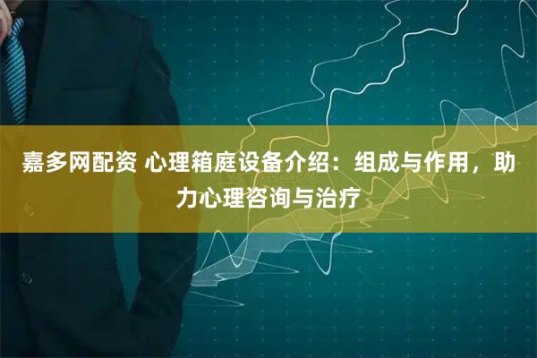 嘉多网配资 心理箱庭设备介绍：组成与作用，助力心理咨询与治疗