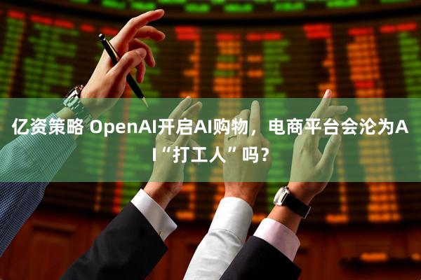 亿资策略 OpenAI开启AI购物，电商平台会沦为AI“打工人”吗？