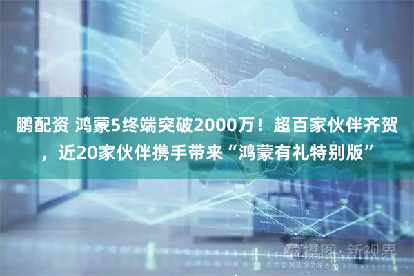 鹏配资 鸿蒙5终端突破2000万！超百家伙伴齐贺，近20家伙伴携手带来“鸿蒙有礼特别版”