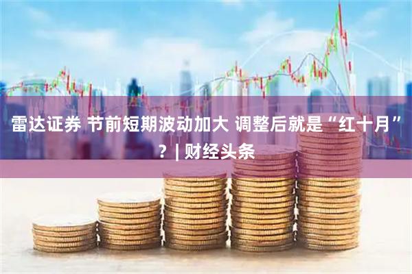 雷达证券 节前短期波动加大 调整后就是“红十月”？| 财经头条