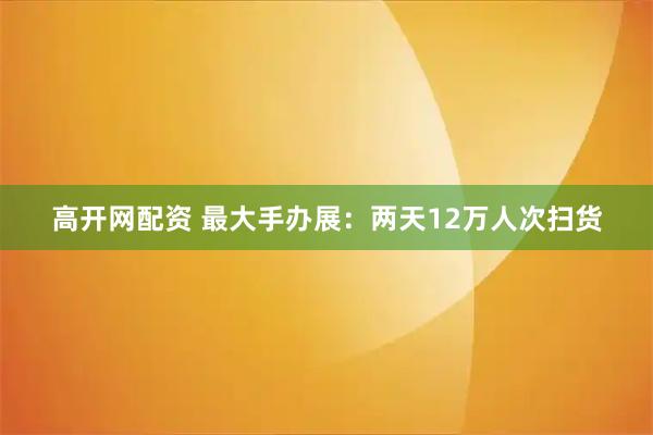 高开网配资 最大手办展：两天12万人次扫货