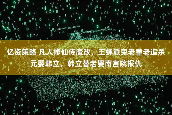 亿资策略 凡人修仙传魔改，王蝉派鬼老童老追杀元婴韩立，韩立替老婆南宫婉报仇