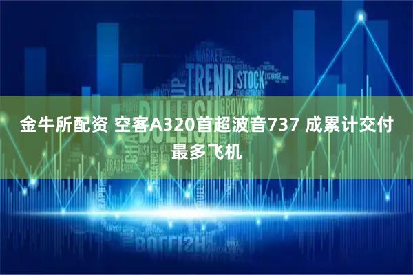 金牛所配资 空客A320首超波音737 成累计交付最多飞机