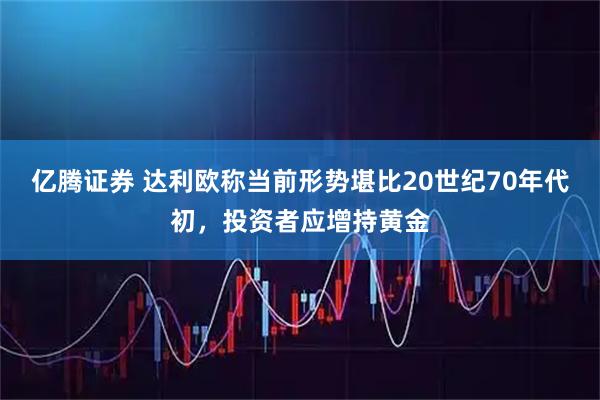 亿腾证券 达利欧称当前形势堪比20世纪70年代初，投资者应增持黄金