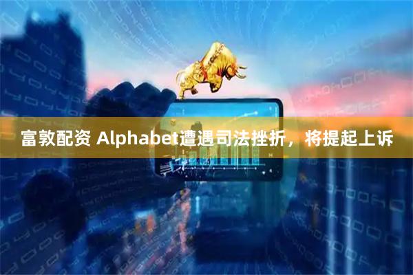 富敦配资 Alphabet遭遇司法挫折，将提起上诉