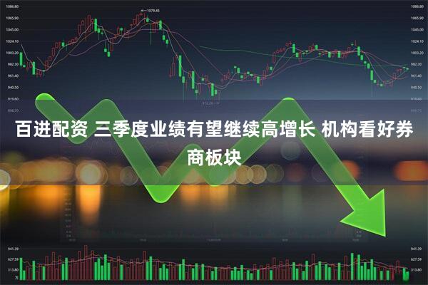 百进配资 三季度业绩有望继续高增长 机构看好券商板块