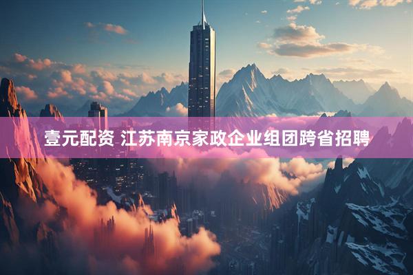 壹元配资 江苏南京家政企业组团跨省招聘