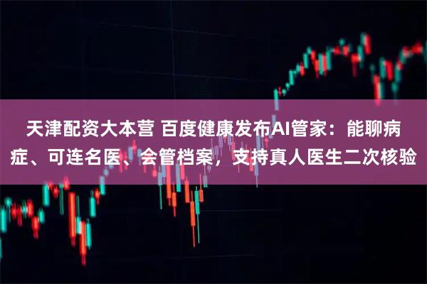 天津配资大本营 百度健康发布AI管家：能聊病症、可连名医、会管档案，支持真人医生二次核验