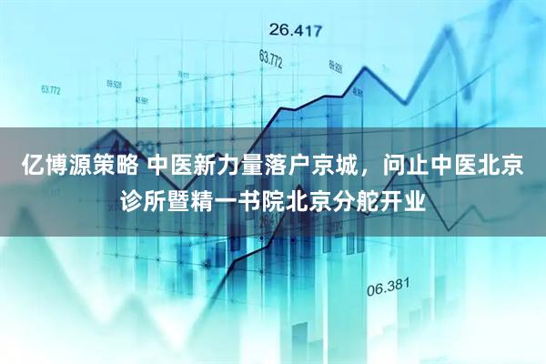 亿博源策略 中医新力量落户京城，问止中医北京诊所暨精一书院北京分舵开业