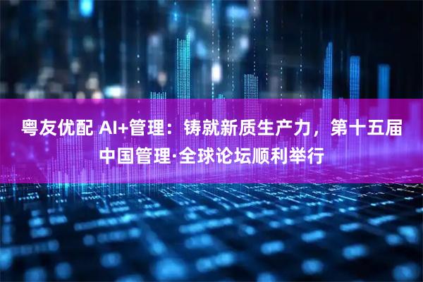 粤友优配 AI+管理：铸就新质生产力，第十五届中国管理·全球论坛顺利举行