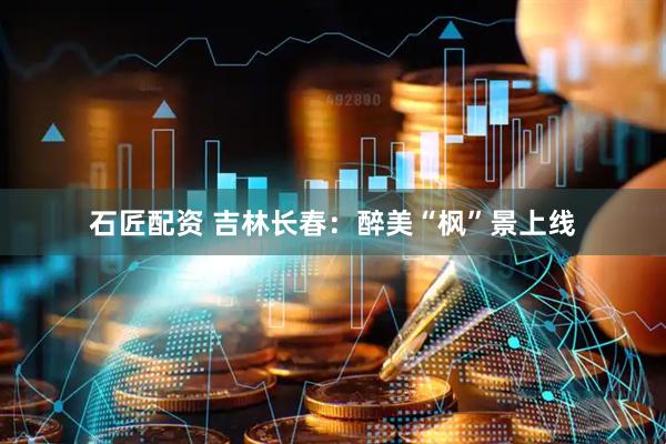 石匠配资 吉林长春：醉美“枫”景上线