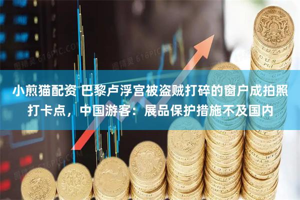 小煎猫配资 巴黎卢浮宫被盗贼打碎的窗户成拍照打卡点，中国游客：展品保护措施不及国内