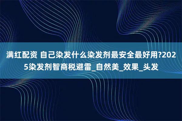 满红配资 自己染发什么染发剂最安全最好用?2025染发剂智商税避雷_自然美_效果_头发