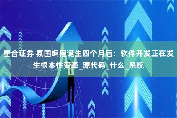 星合证券 氛围编程诞生四个月后：软件开发正在发生根本性变革_源代码_什么_系统