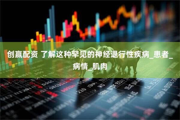 创赢配资 了解这种罕见的神经退行性疾病_患者_病情_肌肉