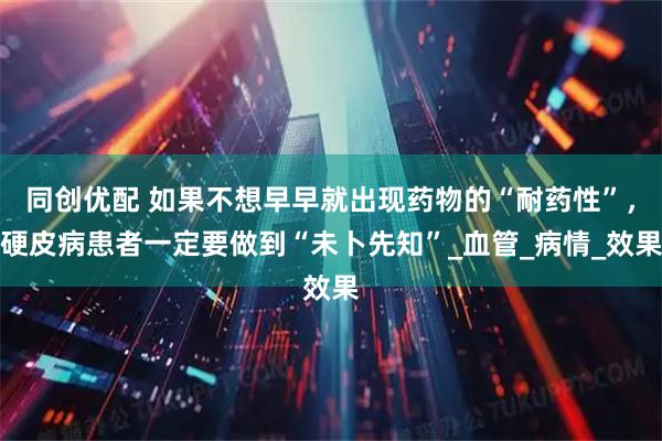 同创优配 如果不想早早就出现药物的“耐药性”，硬皮病患者一定要做到“未卜先知”_血管_病情_效果