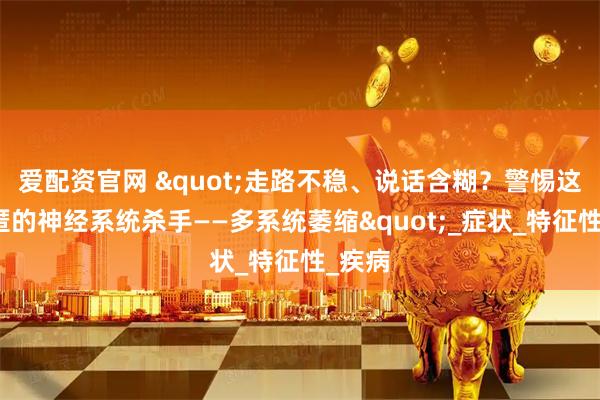爱配资官网 "走路不稳、说话含糊？警惕这个隐匿的神经系统杀手——多系统萎缩"_症状_特征性_疾病