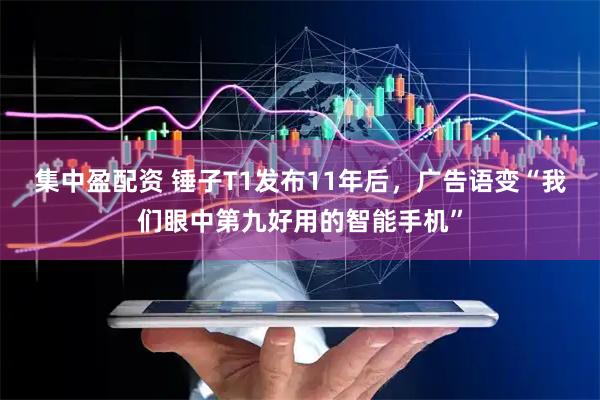 集中盈配资 锤子T1发布11年后，广告语变“我们眼中第九好用的智能手机”