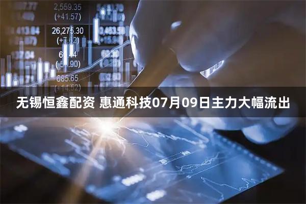 无锡恒鑫配资 惠通科技07月09日主力大幅流出