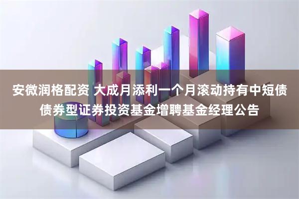 安微润格配资 大成月添利一个月滚动持有中短债债券型证券投资基金增聘基金经理公告