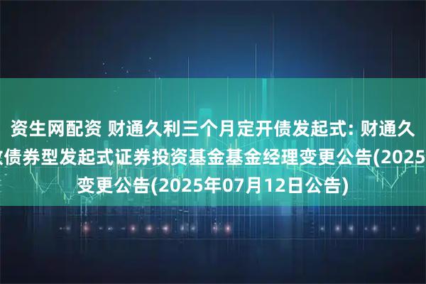 资生网配资 财通久利三个月定开债发起式: 财通久利三个月定期开放债券型发起式证券投资基金基金经理变更公告(2025年07月12日公告)