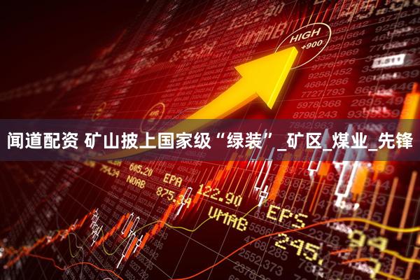 闻道配资 矿山披上国家级“绿装”_矿区_煤业_先锋