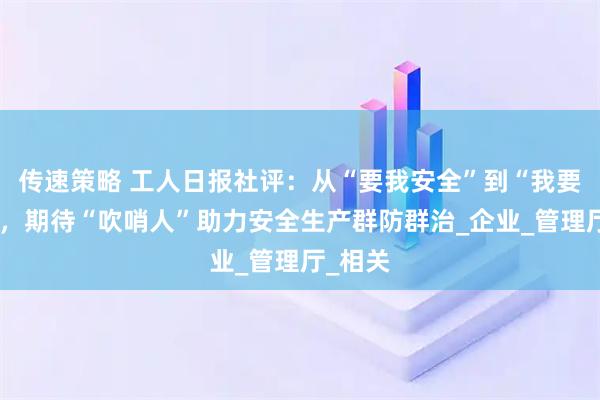 传速策略 工人日报社评：从“要我安全”到“我要安全”，期待“吹哨人”助力安全生产群防群治_企业_管理厅_相关