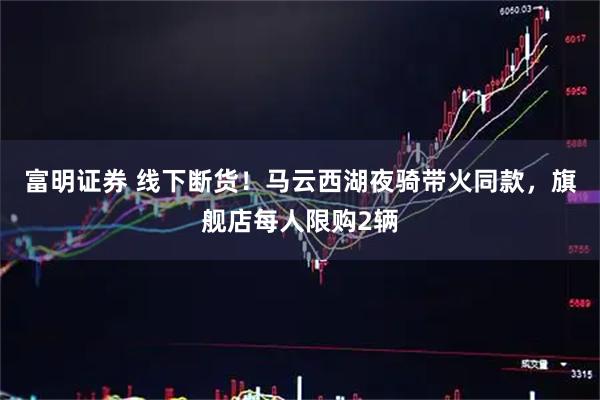富明证券 线下断货！马云西湖夜骑带火同款，旗舰店每人限购2辆