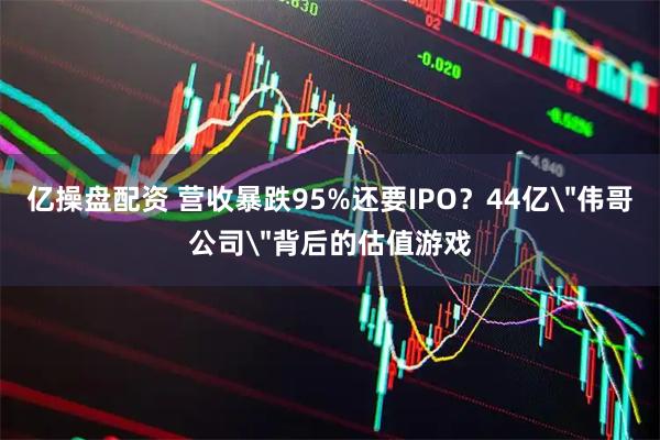 亿操盘配资 营收暴跌95%还要IPO？44亿＂伟哥公司＂背后的估值游戏