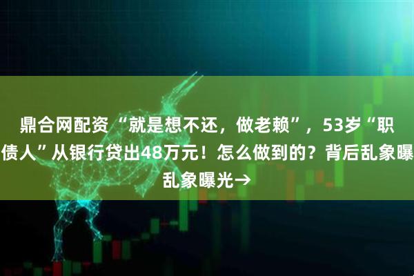 鼎合网配资 “就是想不还，做老赖”，53岁“职业背债人”从银行贷出48万元！怎么做到的？背后乱象曝光→
