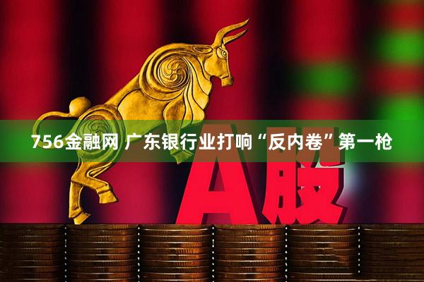 756金融网 广东银行业打响“反内卷”第一枪