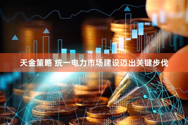 天金策略 统一电力市场建设迈出关键步伐