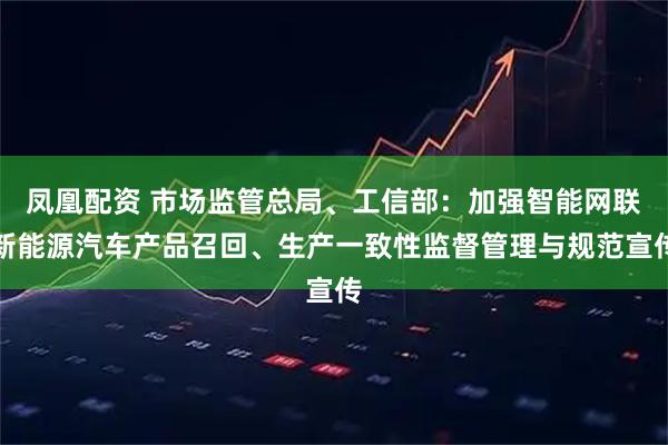 凤凰配资 市场监管总局、工信部：加强智能网联新能源汽车产品召回、生产一致性监督管理与规范宣传