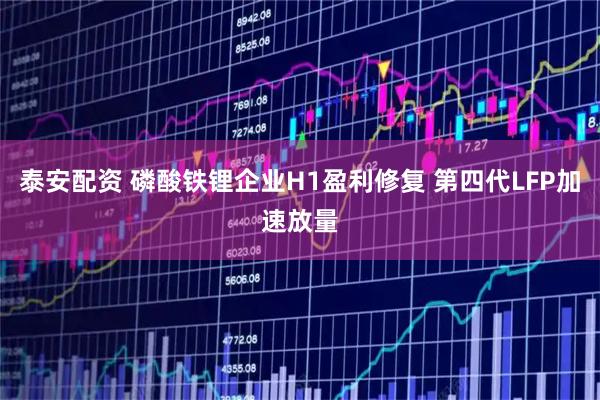 泰安配资 磷酸铁锂企业H1盈利修复 第四代LFP加速放量