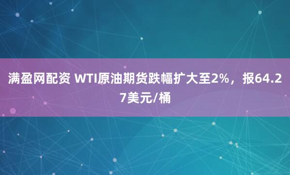 满盈网配资 WTI原油期货跌幅扩大至2%，报64.27美元/桶
