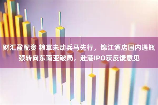 财汇盈配资 粮草未动兵马先行，锦江酒店国内遇瓶颈转向东南亚破局，赴港IPO获反馈意见