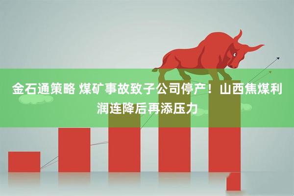 金石通策略 煤矿事故致子公司停产！山西焦煤利润连降后再添压力