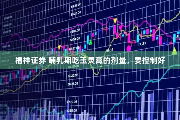 福祥证券 哺乳期吃玉灵膏的剂量，要控制好