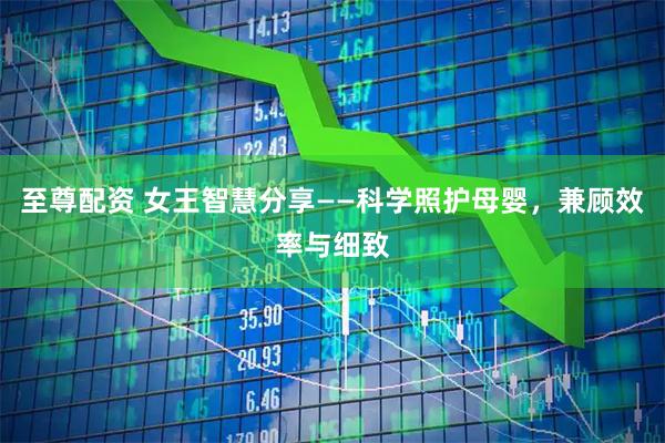 至尊配资 女王智慧分享——科学照护母婴，兼顾效率与细致