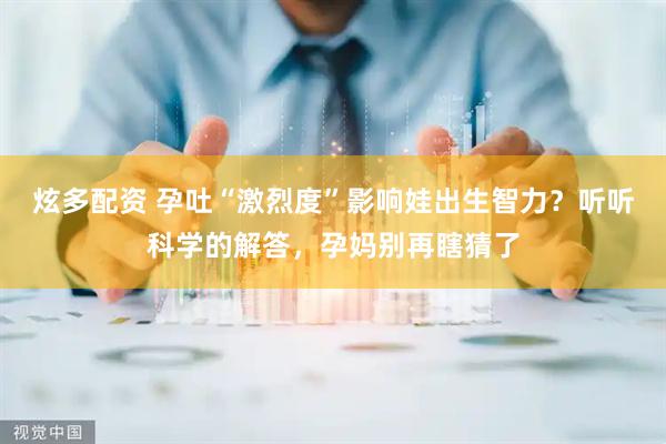 炫多配资 孕吐“激烈度”影响娃出生智力？听听科学的解答，孕妈别再瞎猜了