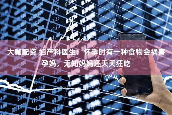 大咖配资 妇产科医生：怀孕时有一种食物会祸害孕妈，无知妈妈还天天狂吃
